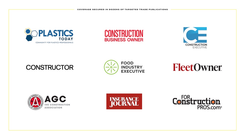 Coverage secured in 20+ different trade publications - Plastics Today, Construction Business Owner, Construction Executive, Constructor, Food Industry Executive, FleetOwner, AGC, Insurance Journal, and ForConstructionPROS.com